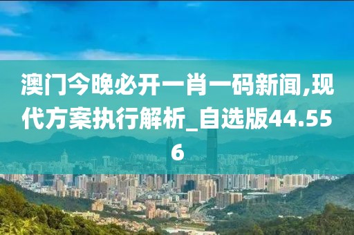 澳门今晚必开一肖一码新闻,现代方案执行解析_自选版44.556