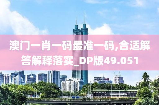 澳门一肖一码最准一码,合适解答解释落实_DP版49.051