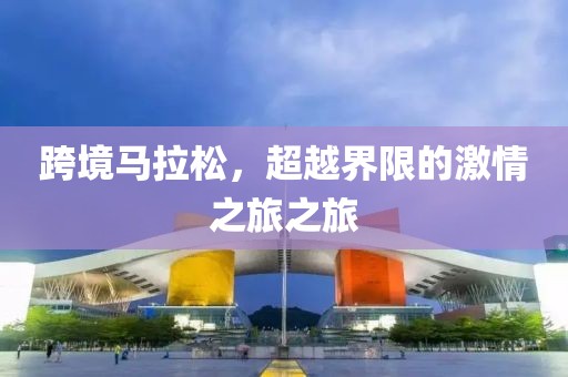 跨境马拉松，超越界限的激情之旅之旅