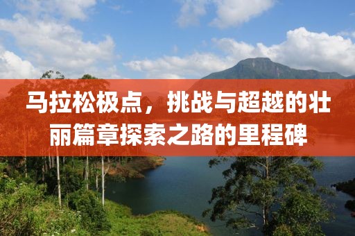 马拉松极点，挑战与超越的壮丽篇章探索之路的里程碑