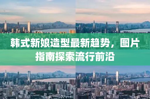 韩式新娘造型最新趋势，图片指南探索流行前沿
