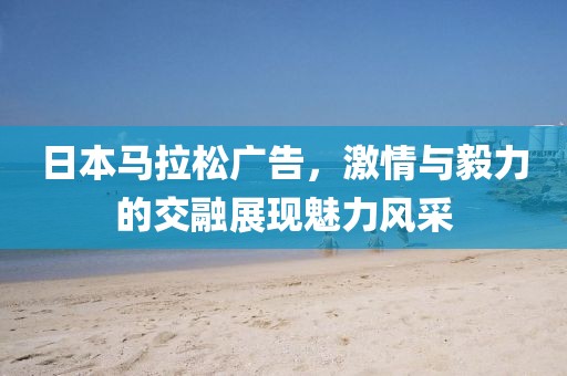 日本马拉松广告，激情与毅力的交融展现魅力风采
