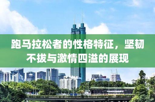 跑马拉松者的性格特征，坚韧不拔与激情四溢的展现
