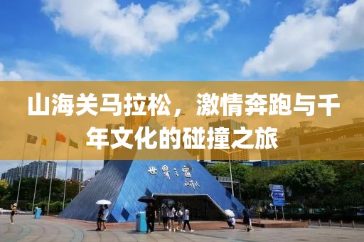山海关马拉松，激情奔跑与千年文化的碰撞之旅