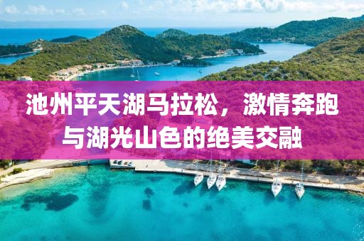 池州平天湖马拉松，激情奔跑与湖光山色的绝美交融