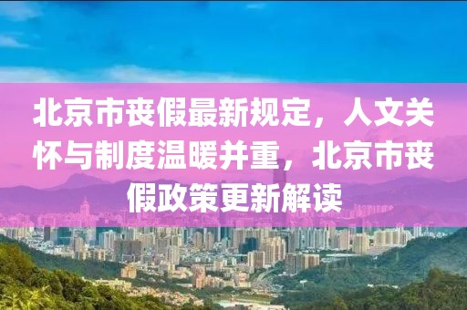 北京市丧假最新规定，人文关怀与制度温暖并重，北京市丧假政策更新解读