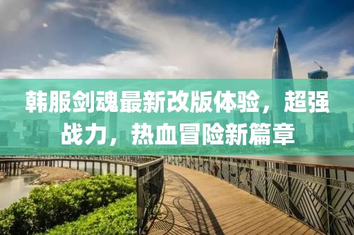 韩服剑魂最新改版体验，超强战力，热血冒险新篇章