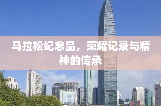 马拉松纪念品，荣耀记录与精神的传承