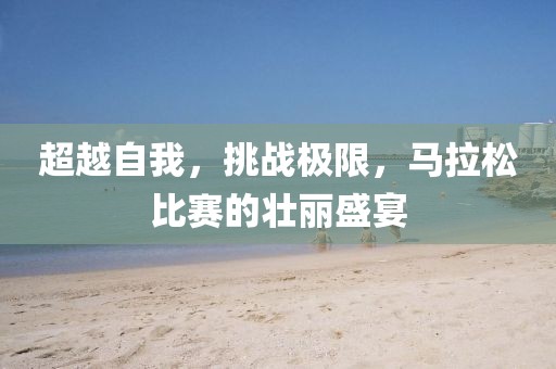超越自我，挑战极限，马拉松比赛的壮丽盛宴