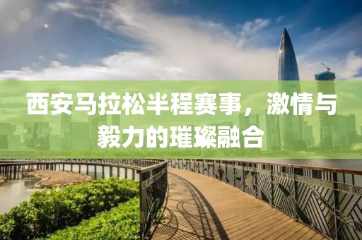 西安马拉松半程赛事，激情与毅力的璀璨融合