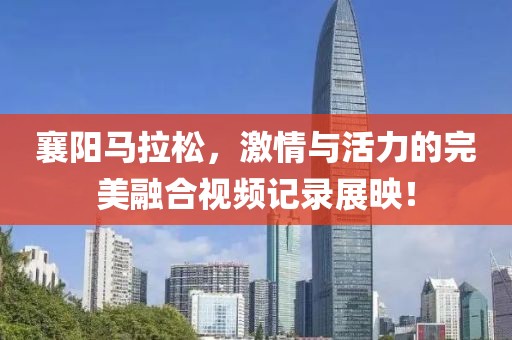 襄阳马拉松，激情与活力的完美融合视频记录展映！