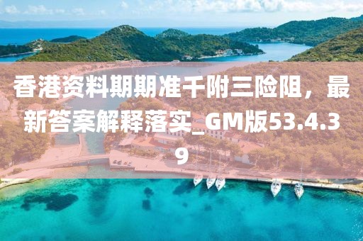 香港资料期期准千附三险阻，最新答案解释落实_GM版53.4.39