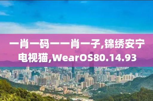 一肖一码一一肖一子,锦绣安宁电视猫,WearOS80.14.93