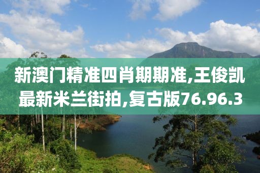 新澳门精准四肖期期准,王俊凯最新米兰街拍,复古版76.96.3