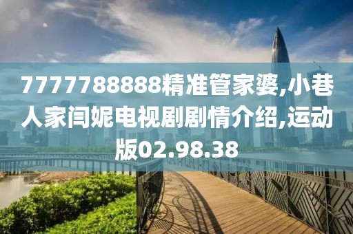 7777788888精准管家婆,小巷人家闫妮电视剧剧情介绍,运动版02.98.38