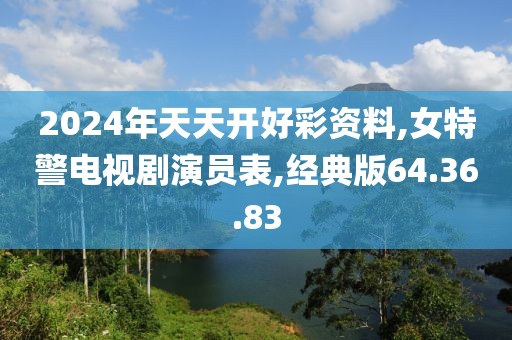 2024年天天开好彩资料,女特警电视剧演员表,经典版64.36.83