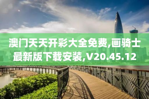 澳门天天开彩大全免费,画骑士最新版下载安装,V20.45.12