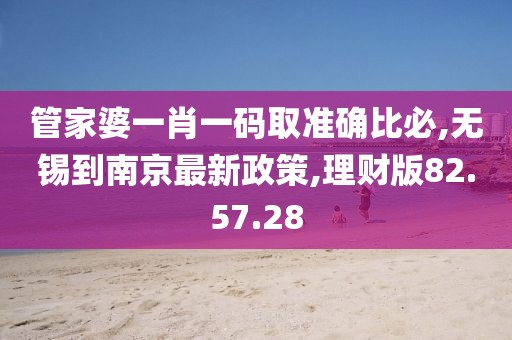 管家婆一肖一码取准确比必,无锡到南京最新政策,理财版82.57.28