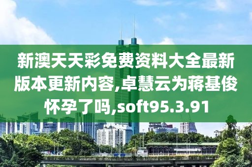 新澳天天彩免费资料大全最新版本更新内容,卓慧云为蒋基俊怀孕了吗,soft95.3.91