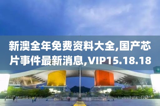 新澳全年免费资料大全,国产芯片事件最新消息,VIP15.18.18
