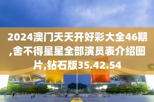 2024澳门天天开好彩大全46期,舍不得星星全部演员表介绍图片,钻石版35.42.54