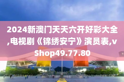 2024新澳门天天六开好彩大全,电视剧《锦绣安宁》演员表,vShop49.77.80