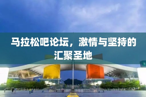 马拉松吧论坛，激情与坚持的汇聚圣地