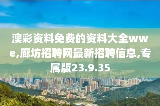 澳彩资料免费的资料大全wwe,廊坊招聘网最新招聘信息,专属版23.9.35