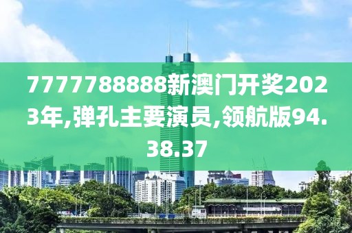 7777788888新澳门开奖2023年,弹孔主要演员,领航版94.38.37