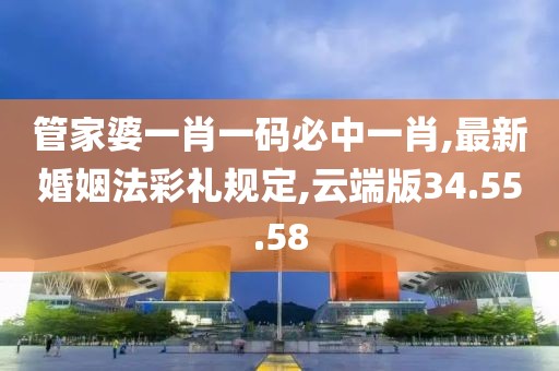 管家婆一肖一码必中一肖,最新婚姻法彩礼规定,云端版34.55.58