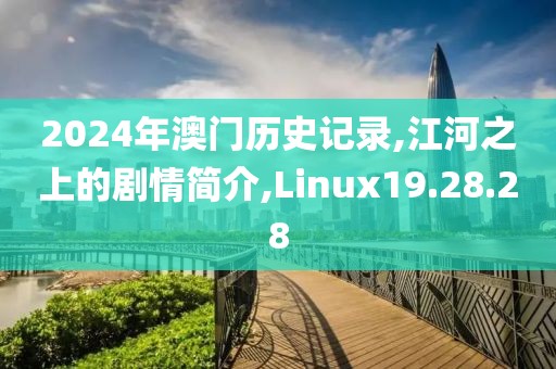 2024年澳门历史记录,江河之上的剧情简介,Linux19.28.28