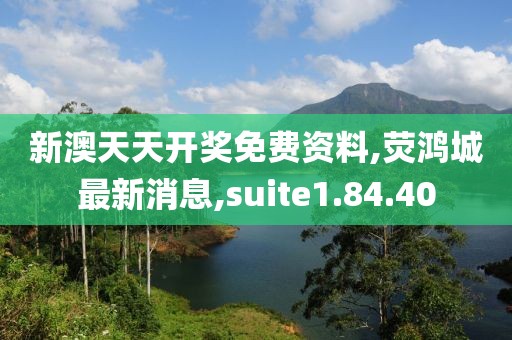 新澳天天开奖免费资料,荧鸿城最新消息,suite1.84.40