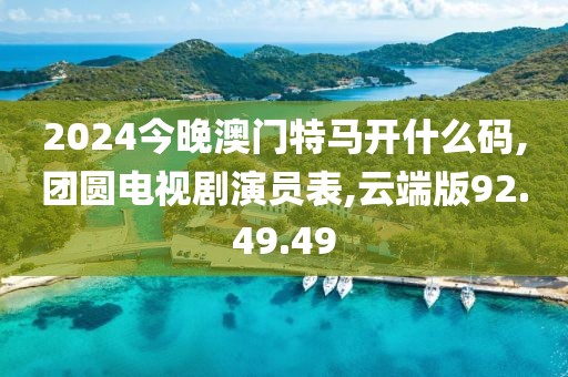 2024今晚澳门特马开什么码,团圆电视剧演员表,云端版92.49.49