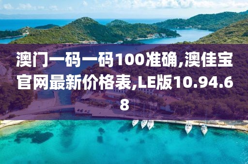 澳门一码一码100准确,澳佳宝官网最新价格表,LE版10.94.68