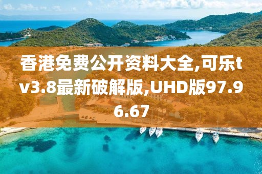 香港免费公开资料大全,可乐tv3.8最新破解版,UHD版97.96.67