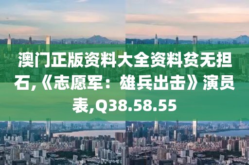 澳门正版资料大全资料贫无担石,《志愿军：雄兵出击》演员表,Q38.58.55