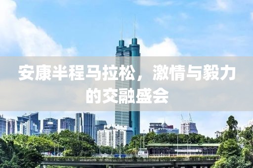 安康半程马拉松，激情与毅力的交融盛会