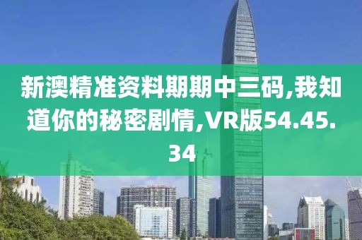 新澳精准资料期期中三码,我知道你的秘密剧情,VR版54.45.34