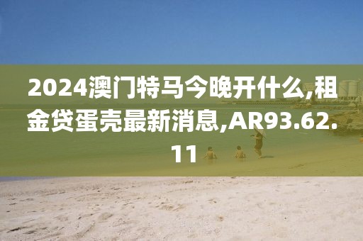 2024澳门特马今晚开什么,租金贷蛋壳最新消息,AR93.62.11