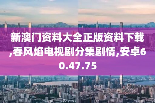 新澳门资料大全正版资料下载,春风焰电视剧分集剧情,安卓60.47.75