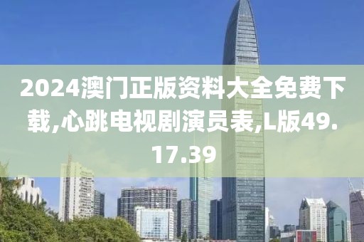 2024澳门正版资料大全免费下载,心跳电视剧演员表,L版49.17.39