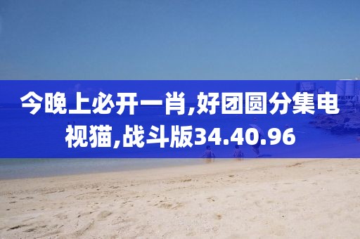 今晚上必开一肖,好团圆分集电视猫,战斗版34.40.96