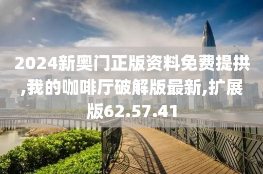 2024新奥门正版资料免费提拱,我的咖啡厅破解版最新,扩展版62.57.41