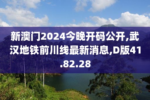 新澳门2024今晚开码公开,武汉地铁前川线最新消息,D版41.82.28