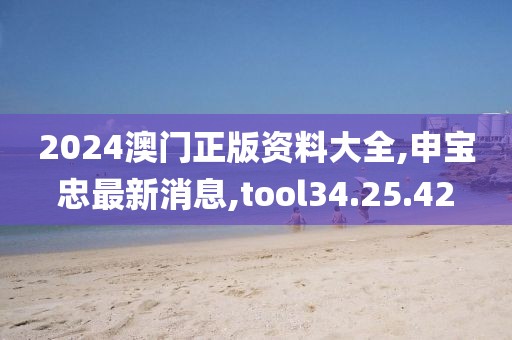 2024澳门正版资料大全,申宝忠最新消息,tool34.25.42