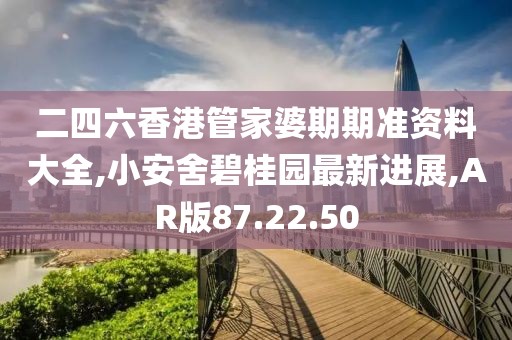 二四六香港管家婆期期准资料大全,小安舍碧桂园最新进展,AR版87.22.50