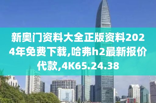 新奥门资料大全正版资料2024年免费下载,哈弗h2最新报价代款,4K65.24.38