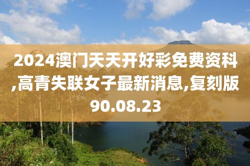 2024澳门天天开好彩免费资科,高青失联女子最新消息,复刻版90.08.23