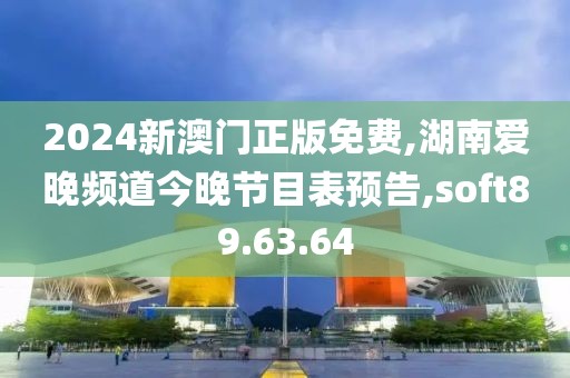 2024新澳门正版免费,湖南爱晚频道今晚节目表预告,soft89.63.64
