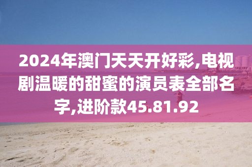 2024年澳门天天开好彩,电视剧温暖的甜蜜的演员表全部名字,进阶款45.81.92